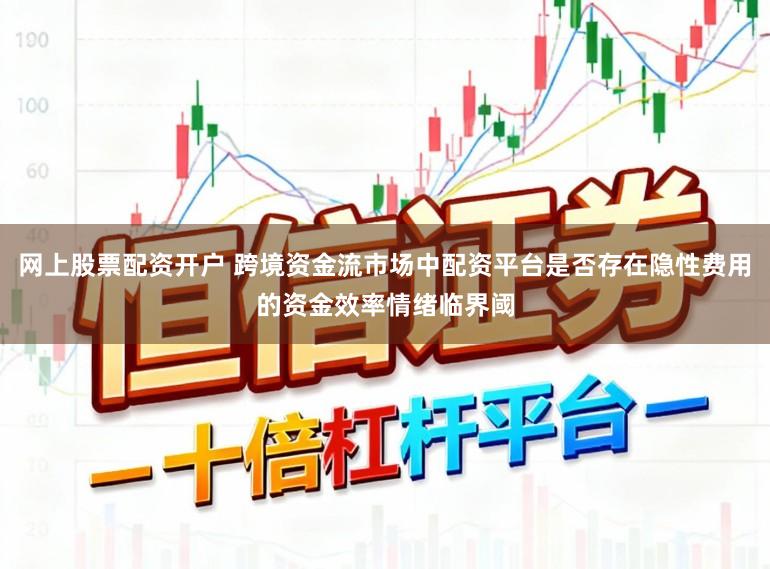 网上股票配资开户 跨境资金流市场中配资平台是否存在隐性费用的资金效率情绪临界阈