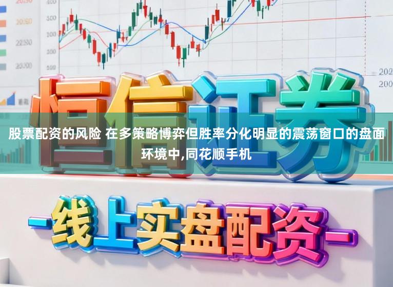 股票配资的风险 在多策略博弈但胜率分化明显的震荡窗口的盘面环境中,同花顺手机
