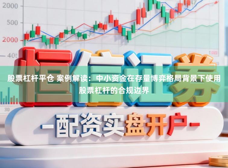股票杠杆平仓 案例解读：中小资金在存量博弈格局背景下使用股票杠杆的合规边界