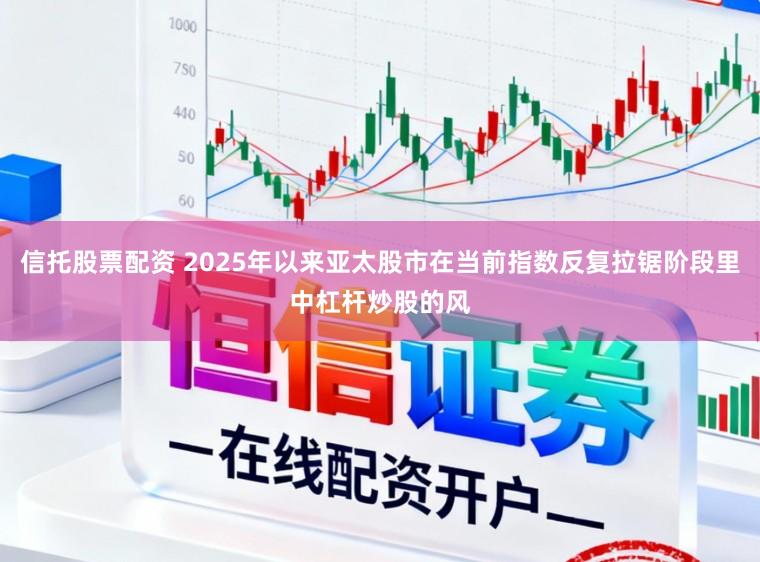信托股票配资 2025年以来亚太股市在当前指数反复拉锯阶段里中杠杆炒股的风