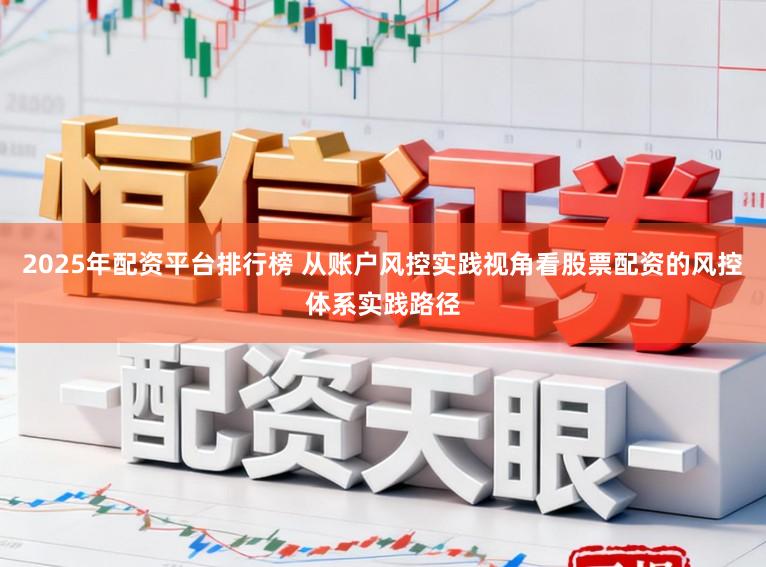 2025年配资平台排行榜 从账户风控实践视角看股票配资的风控体系实践路径